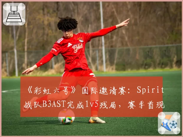 《彩虹六号》国际邀请赛：Spirit战队B3AST完成1v5残局，赛季首现