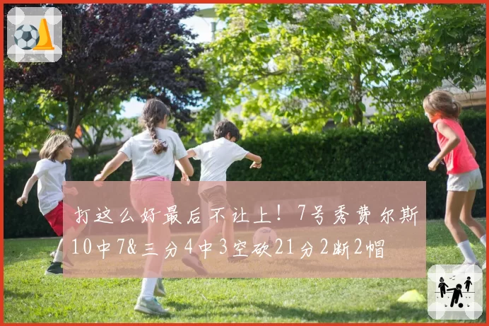 打这么好最后不让上!7号秀费尔斯10中7&三分4中3空砍21分2断2帽