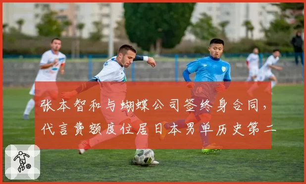 张本智和与蝴蝶公司签终身合同,代言费额度位居日本男单历史第二
