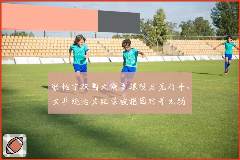 张怡宁双圈大满贯退役后无对手，女乒统治力纪录被指因对手太弱