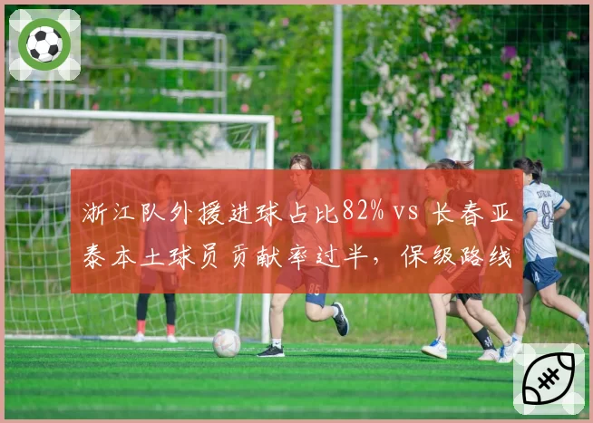 浙江队外援进球占比82% vs 长春亚泰本土球员贡献率过半,保级路线分岔