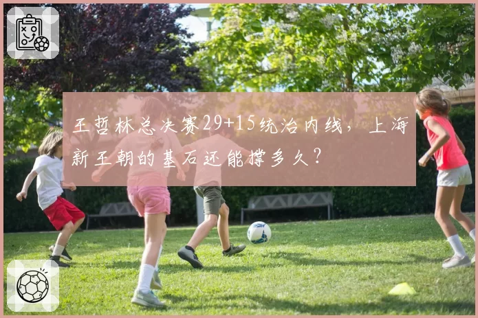 王哲林总决赛29+15统治内线,上海新王朝的基石还能撑多久?