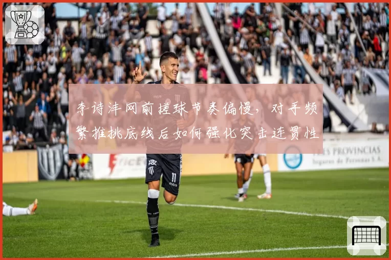 李诗沣网前搓球节奏偏慢,对手频繁推挑底线后如何强化突击连贯性?