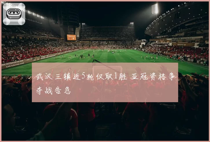 武汉三镇近5轮仅取1胜 亚冠资格争夺战告急