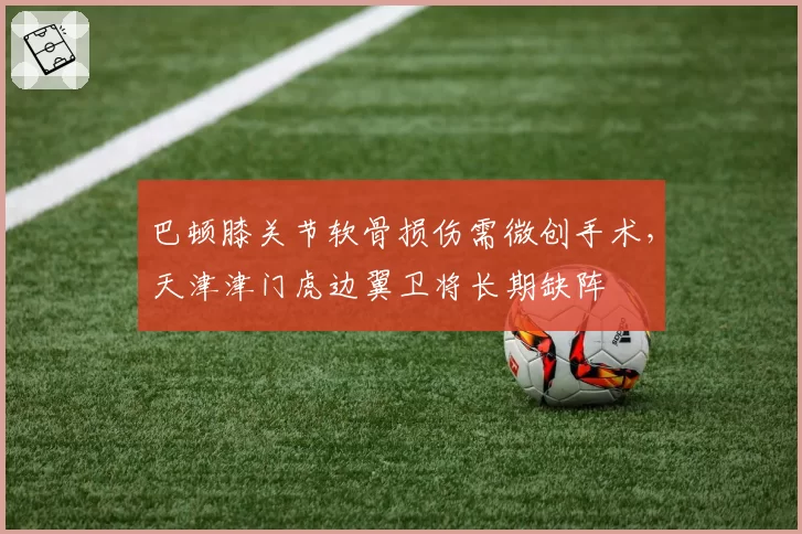 巴顿膝关节软骨损伤需微创手术，天津津门虎边翼卫将长期缺阵