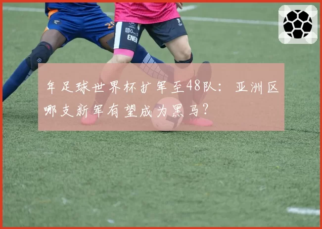 年足球世界杯扩军至48队：亚洲区哪支新军有望成为黑马？
