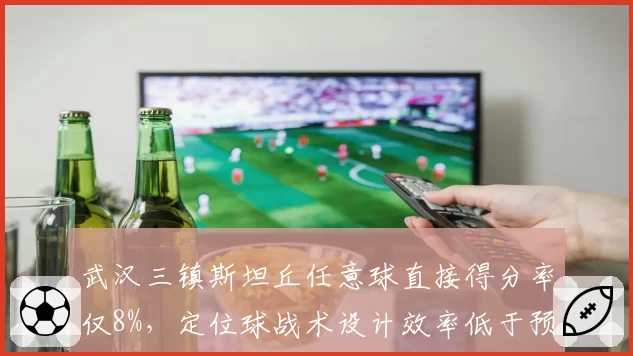 武汉三镇斯坦丘任意球直接得分率仅8%，定位球战术设计效率低于预期
