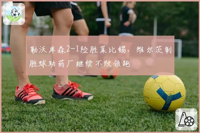 勒沃库森2-1险胜莱比锡，维尔茨制胜球助药厂继续不败领跑